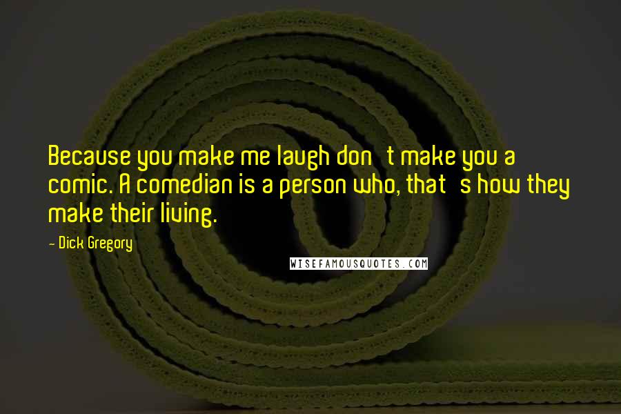 Dick Gregory Quotes: Because you make me laugh don't make you a comic. A comedian is a person who, that's how they make their living.