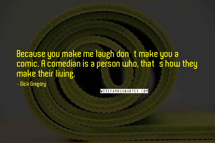 Dick Gregory Quotes: Because you make me laugh don't make you a comic. A comedian is a person who, that's how they make their living.