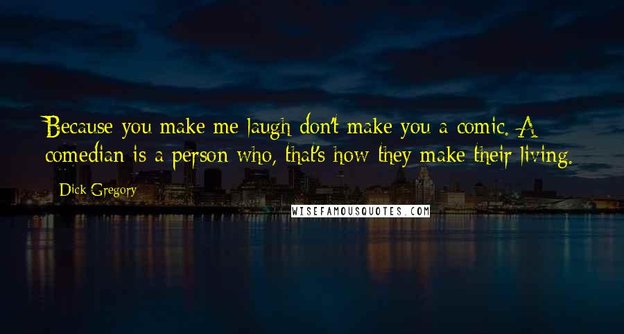 Dick Gregory Quotes: Because you make me laugh don't make you a comic. A comedian is a person who, that's how they make their living.