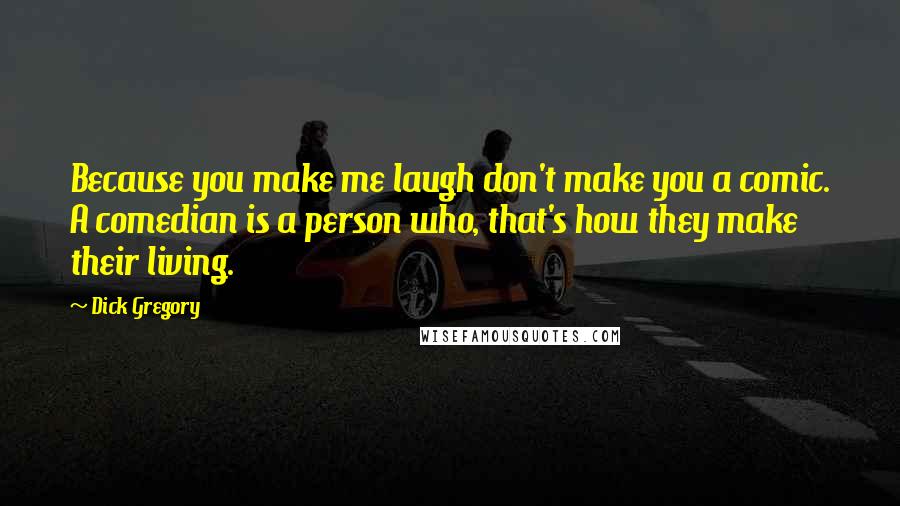 Dick Gregory Quotes: Because you make me laugh don't make you a comic. A comedian is a person who, that's how they make their living.