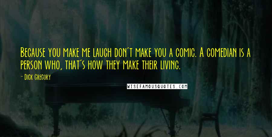 Dick Gregory Quotes: Because you make me laugh don't make you a comic. A comedian is a person who, that's how they make their living.