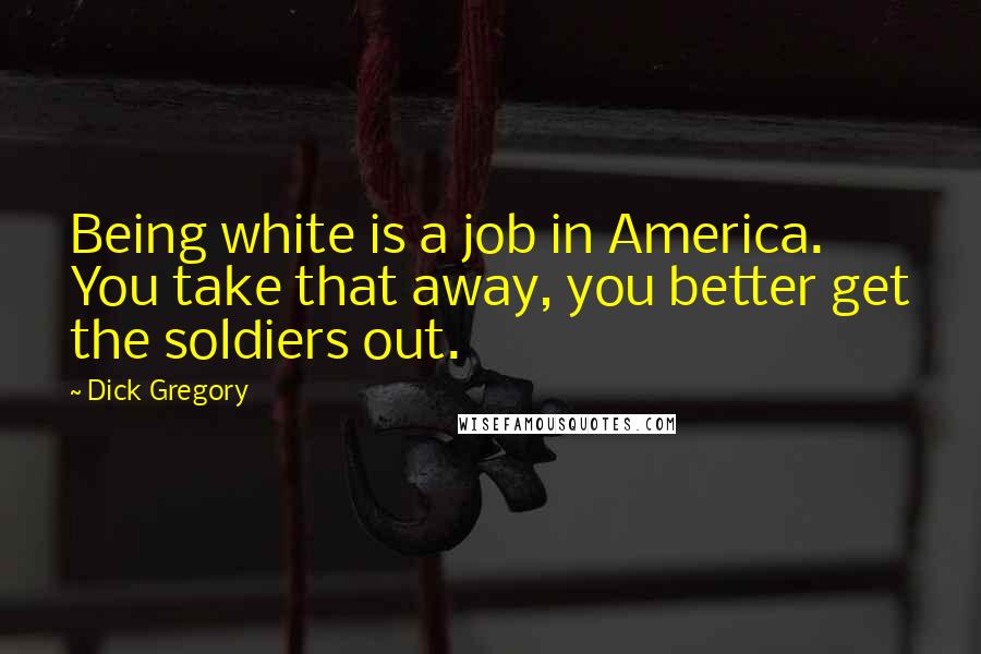 Dick Gregory Quotes: Being white is a job in America. You take that away, you better get the soldiers out.