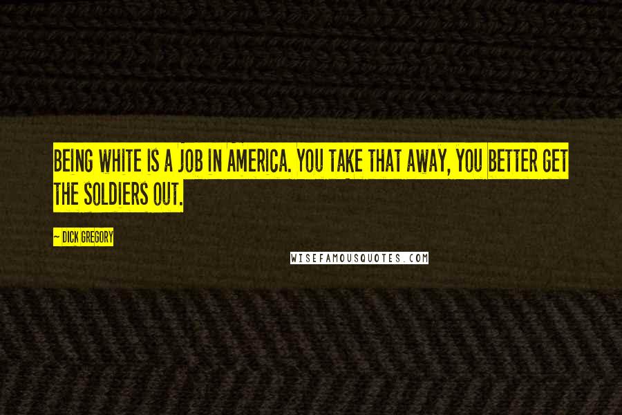 Dick Gregory Quotes: Being white is a job in America. You take that away, you better get the soldiers out.