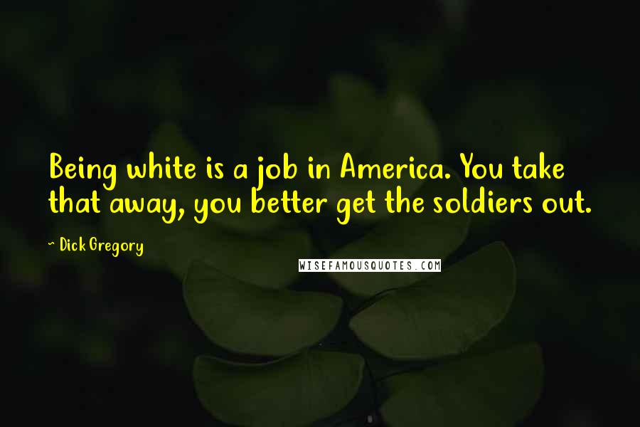 Dick Gregory Quotes: Being white is a job in America. You take that away, you better get the soldiers out.