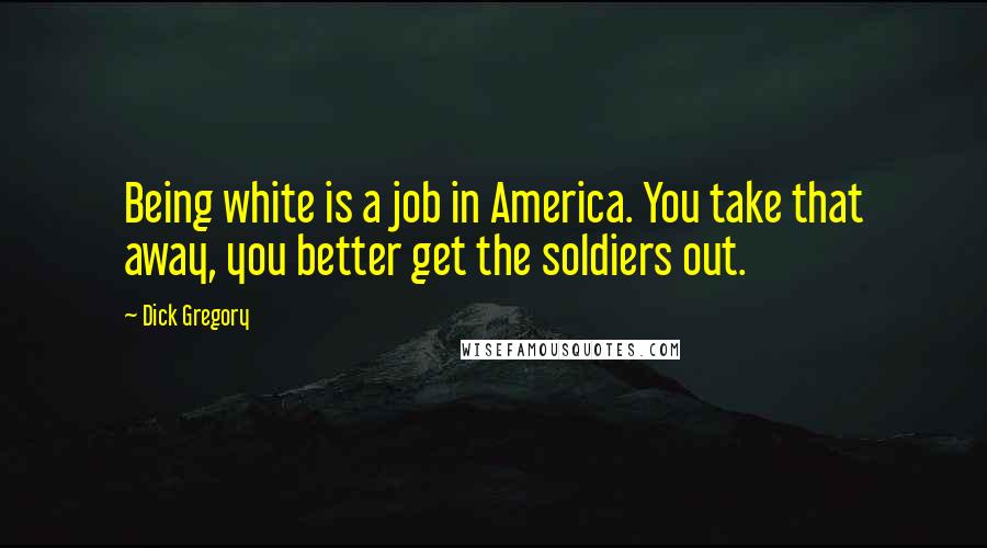 Dick Gregory Quotes: Being white is a job in America. You take that away, you better get the soldiers out.