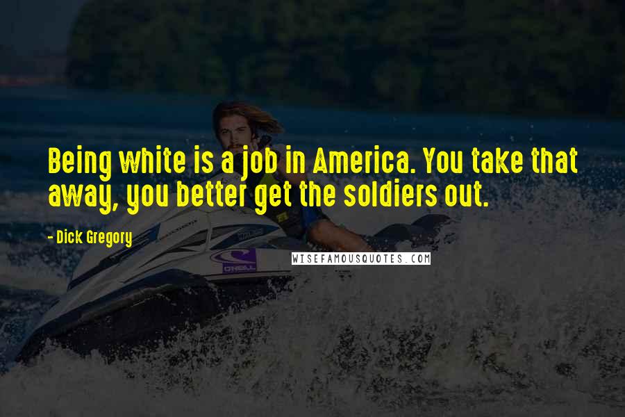 Dick Gregory Quotes: Being white is a job in America. You take that away, you better get the soldiers out.