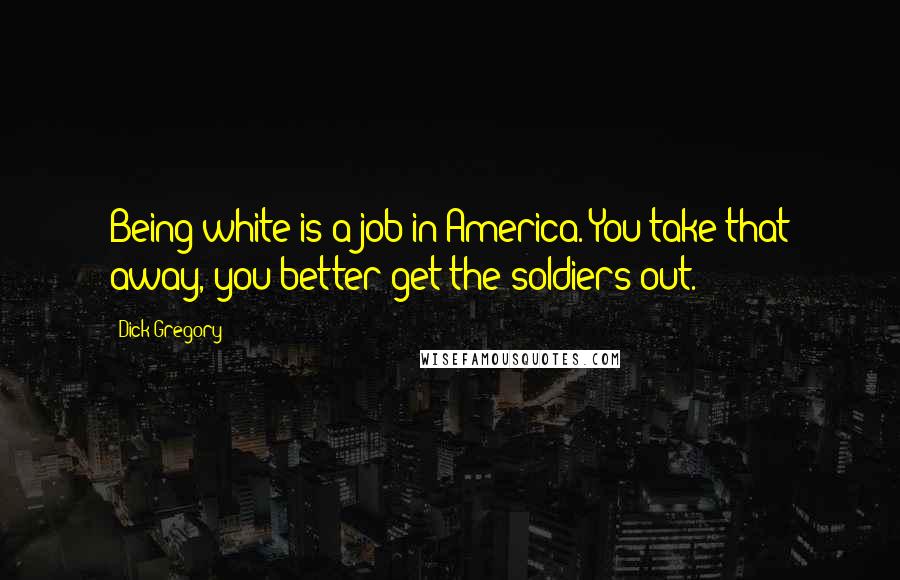 Dick Gregory Quotes: Being white is a job in America. You take that away, you better get the soldiers out.