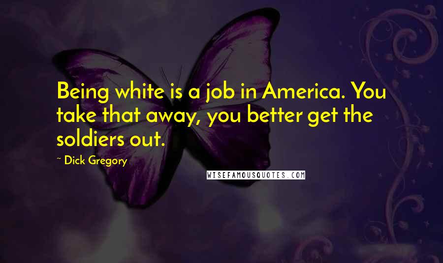 Dick Gregory Quotes: Being white is a job in America. You take that away, you better get the soldiers out.