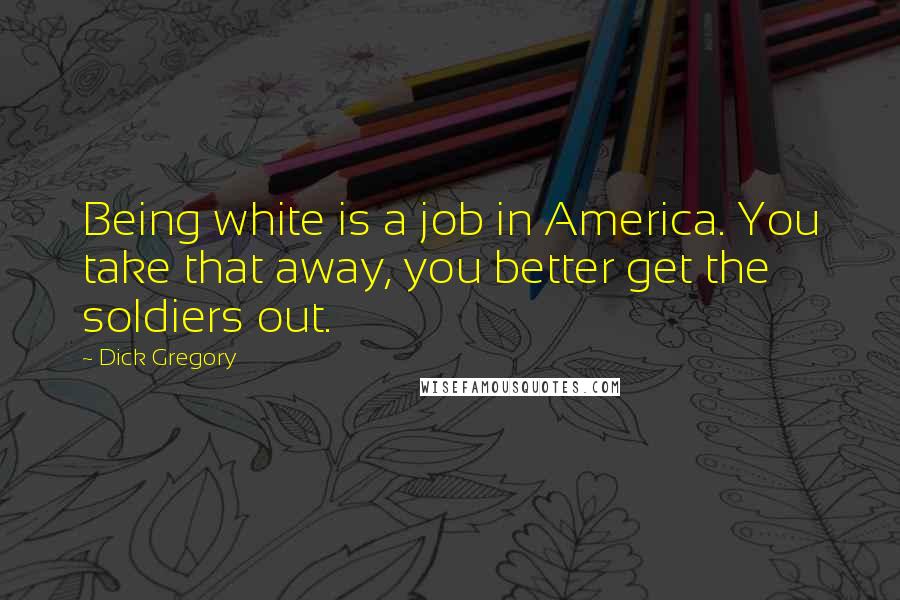 Dick Gregory Quotes: Being white is a job in America. You take that away, you better get the soldiers out.