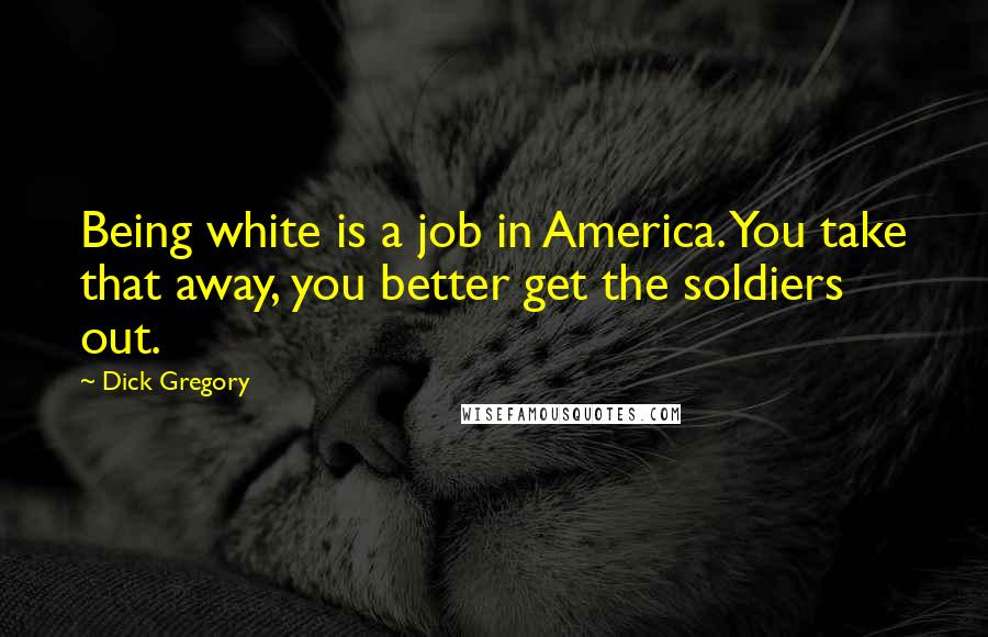 Dick Gregory Quotes: Being white is a job in America. You take that away, you better get the soldiers out.