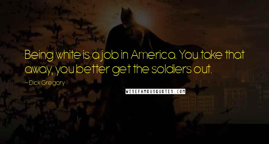 Dick Gregory Quotes: Being white is a job in America. You take that away, you better get the soldiers out.