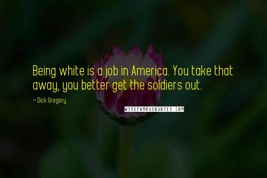 Dick Gregory Quotes: Being white is a job in America. You take that away, you better get the soldiers out.