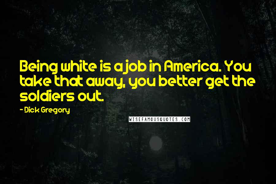 Dick Gregory Quotes: Being white is a job in America. You take that away, you better get the soldiers out.