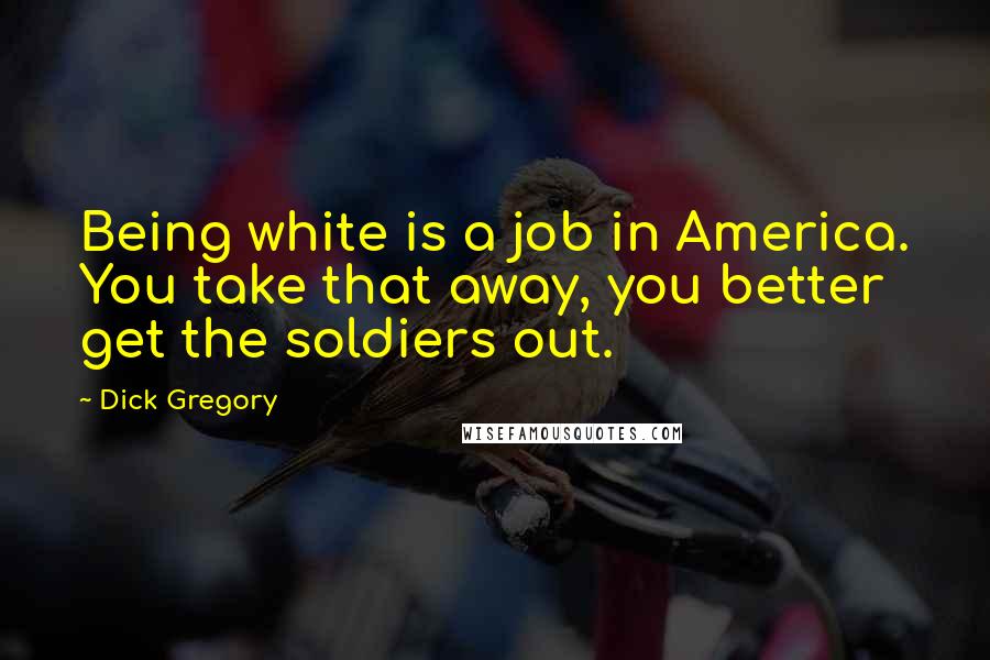 Dick Gregory Quotes: Being white is a job in America. You take that away, you better get the soldiers out.