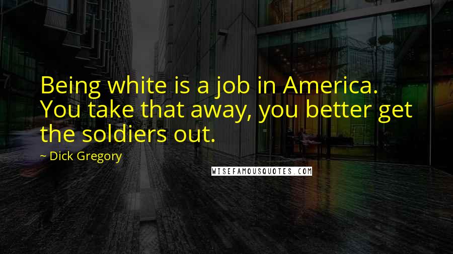 Dick Gregory Quotes: Being white is a job in America. You take that away, you better get the soldiers out.