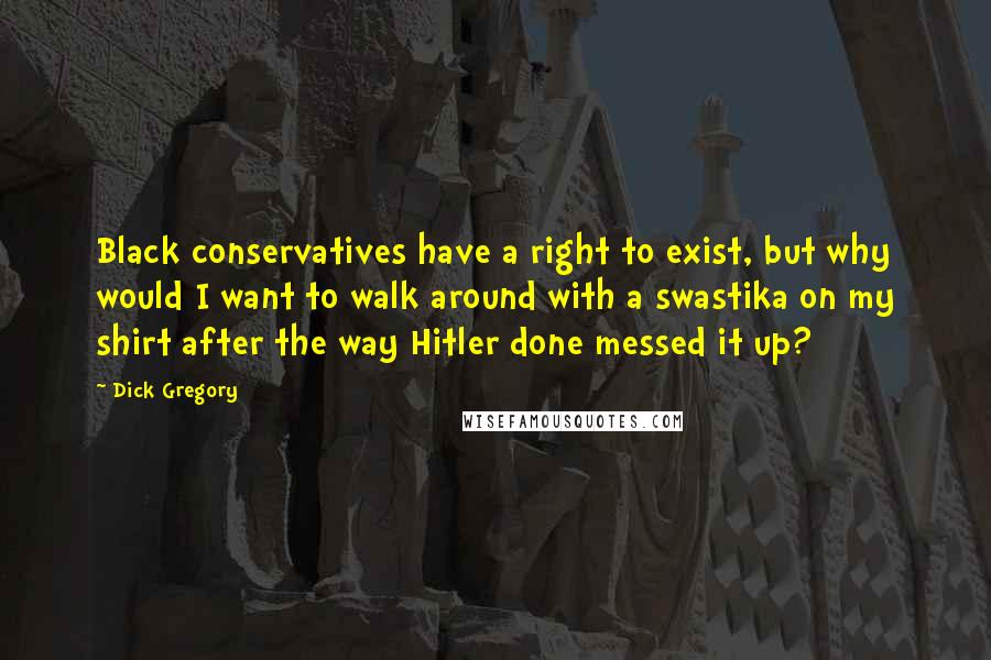 Dick Gregory Quotes: Black conservatives have a right to exist, but why would I want to walk around with a swastika on my shirt after the way Hitler done messed it up?