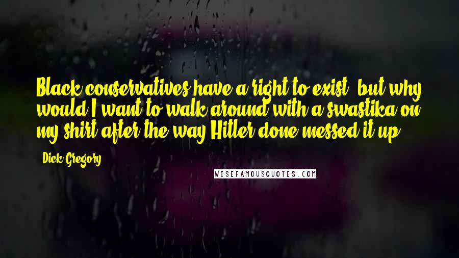 Dick Gregory Quotes: Black conservatives have a right to exist, but why would I want to walk around with a swastika on my shirt after the way Hitler done messed it up?