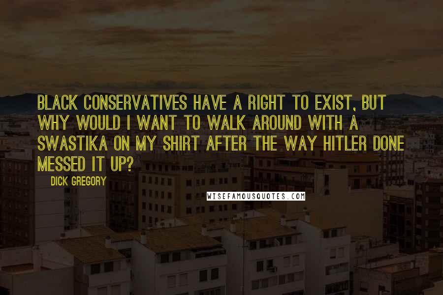 Dick Gregory Quotes: Black conservatives have a right to exist, but why would I want to walk around with a swastika on my shirt after the way Hitler done messed it up?