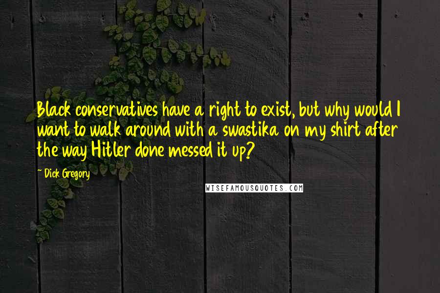 Dick Gregory Quotes: Black conservatives have a right to exist, but why would I want to walk around with a swastika on my shirt after the way Hitler done messed it up?