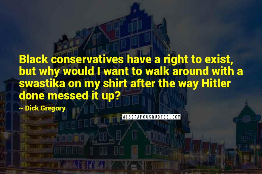 Dick Gregory Quotes: Black conservatives have a right to exist, but why would I want to walk around with a swastika on my shirt after the way Hitler done messed it up?