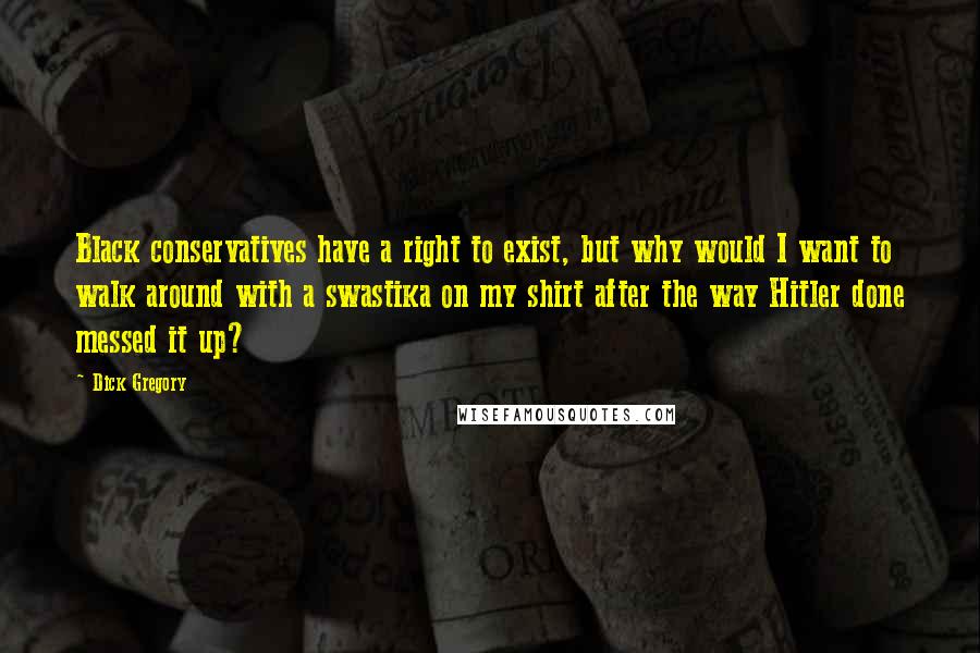 Dick Gregory Quotes: Black conservatives have a right to exist, but why would I want to walk around with a swastika on my shirt after the way Hitler done messed it up?