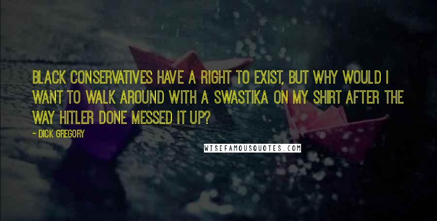 Dick Gregory Quotes: Black conservatives have a right to exist, but why would I want to walk around with a swastika on my shirt after the way Hitler done messed it up?