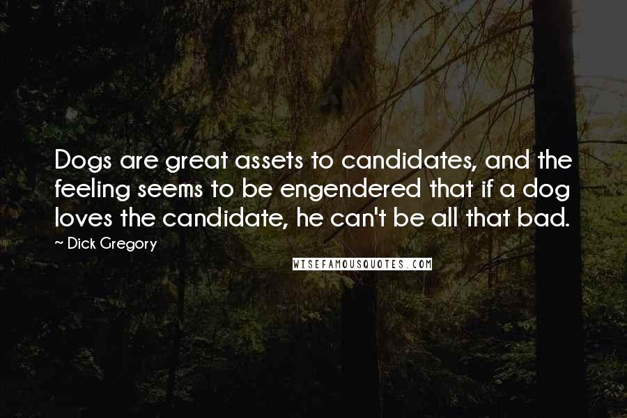 Dick Gregory Quotes: Dogs are great assets to candidates, and the feeling seems to be engendered that if a dog loves the candidate, he can't be all that bad.