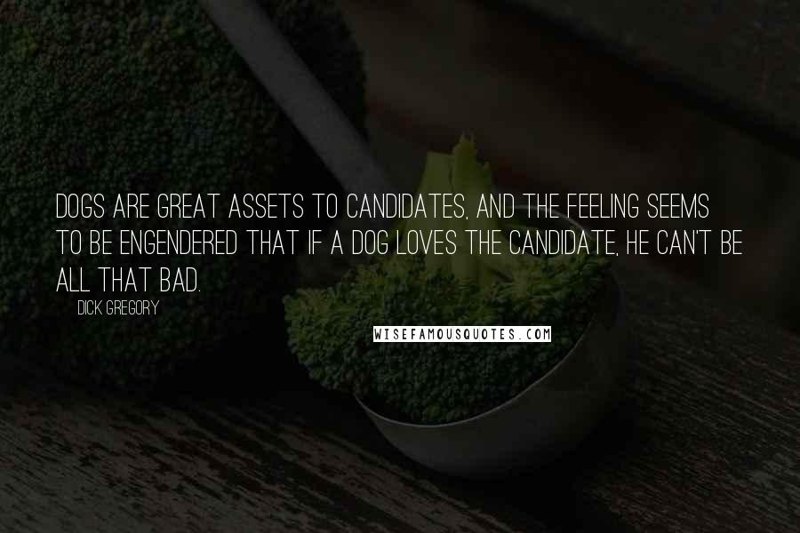 Dick Gregory Quotes: Dogs are great assets to candidates, and the feeling seems to be engendered that if a dog loves the candidate, he can't be all that bad.