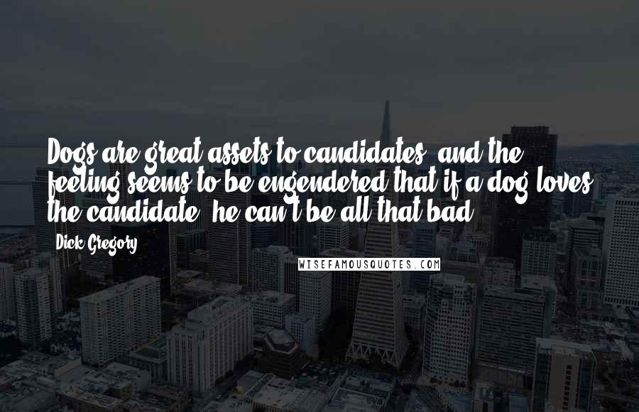 Dick Gregory Quotes: Dogs are great assets to candidates, and the feeling seems to be engendered that if a dog loves the candidate, he can't be all that bad.