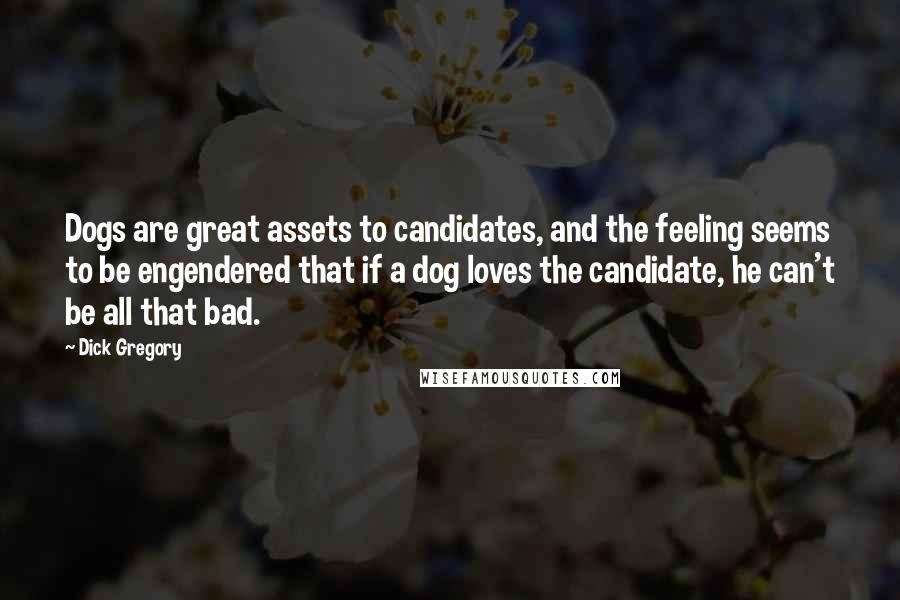 Dick Gregory Quotes: Dogs are great assets to candidates, and the feeling seems to be engendered that if a dog loves the candidate, he can't be all that bad.