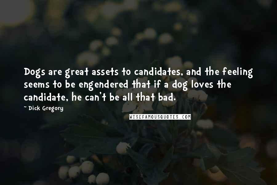 Dick Gregory Quotes: Dogs are great assets to candidates, and the feeling seems to be engendered that if a dog loves the candidate, he can't be all that bad.