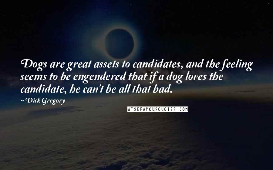 Dick Gregory Quotes: Dogs are great assets to candidates, and the feeling seems to be engendered that if a dog loves the candidate, he can't be all that bad.