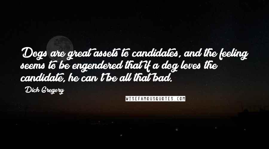 Dick Gregory Quotes: Dogs are great assets to candidates, and the feeling seems to be engendered that if a dog loves the candidate, he can't be all that bad.