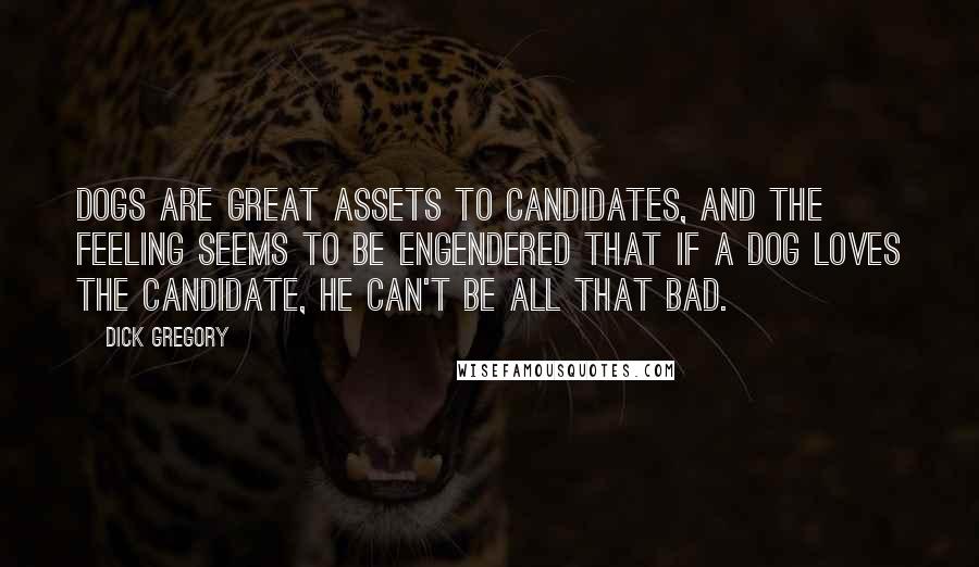 Dick Gregory Quotes: Dogs are great assets to candidates, and the feeling seems to be engendered that if a dog loves the candidate, he can't be all that bad.