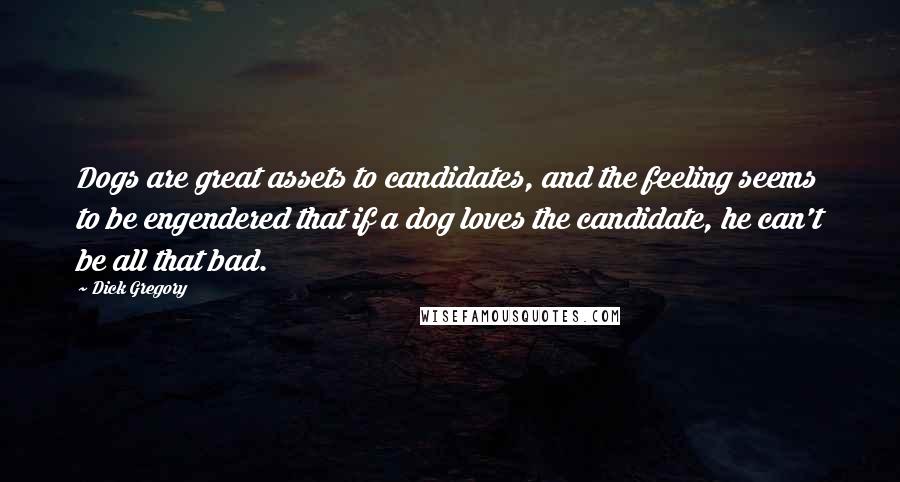 Dick Gregory Quotes: Dogs are great assets to candidates, and the feeling seems to be engendered that if a dog loves the candidate, he can't be all that bad.