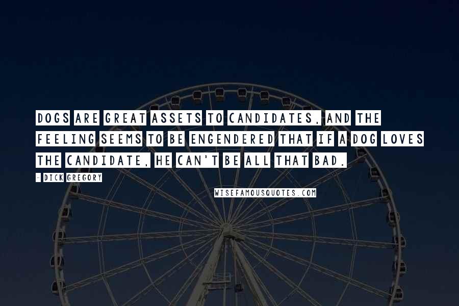 Dick Gregory Quotes: Dogs are great assets to candidates, and the feeling seems to be engendered that if a dog loves the candidate, he can't be all that bad.