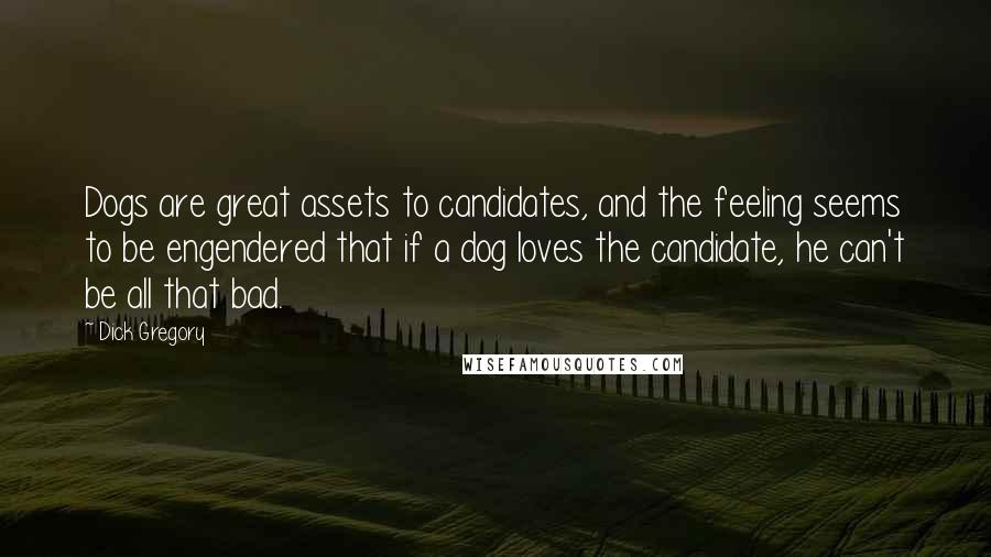 Dick Gregory Quotes: Dogs are great assets to candidates, and the feeling seems to be engendered that if a dog loves the candidate, he can't be all that bad.