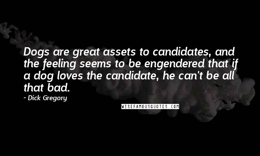 Dick Gregory Quotes: Dogs are great assets to candidates, and the feeling seems to be engendered that if a dog loves the candidate, he can't be all that bad.