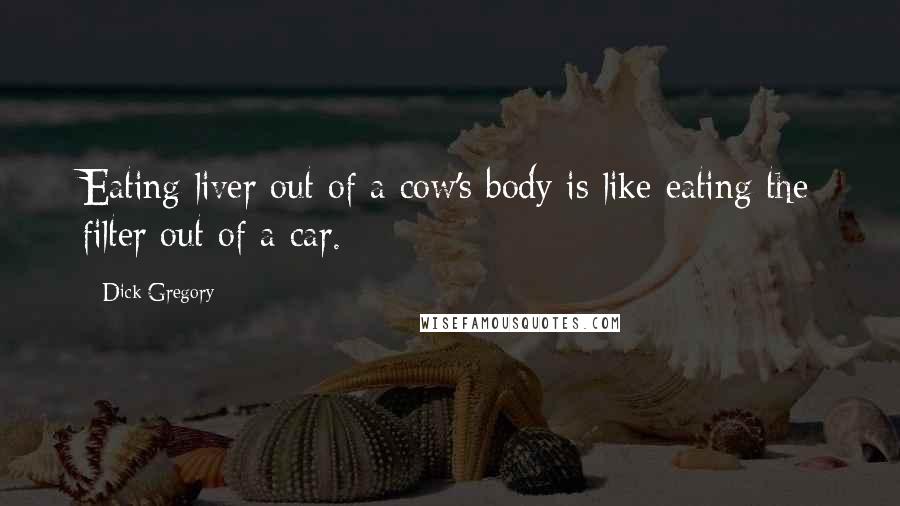Dick Gregory Quotes: Eating liver out of a cow's body is like eating the filter out of a car.