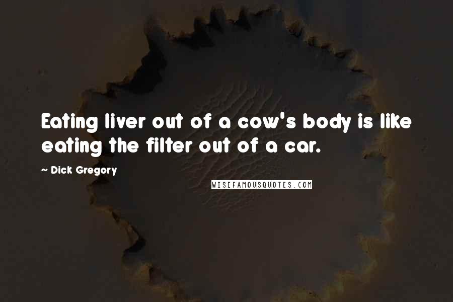 Dick Gregory Quotes: Eating liver out of a cow's body is like eating the filter out of a car.