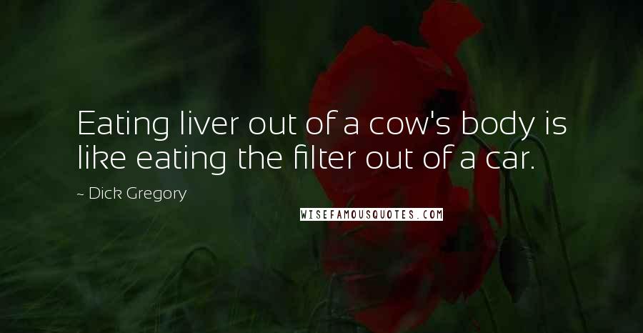 Dick Gregory Quotes: Eating liver out of a cow's body is like eating the filter out of a car.