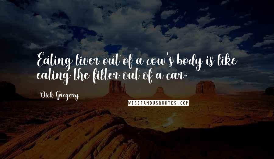 Dick Gregory Quotes: Eating liver out of a cow's body is like eating the filter out of a car.