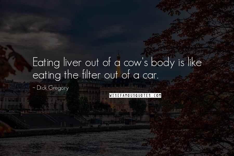 Dick Gregory Quotes: Eating liver out of a cow's body is like eating the filter out of a car.