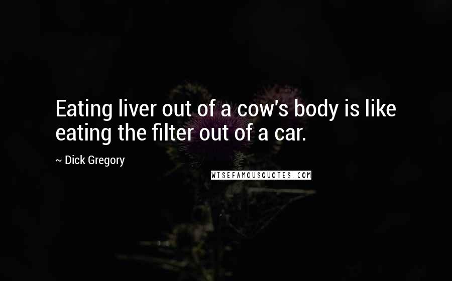 Dick Gregory Quotes: Eating liver out of a cow's body is like eating the filter out of a car.