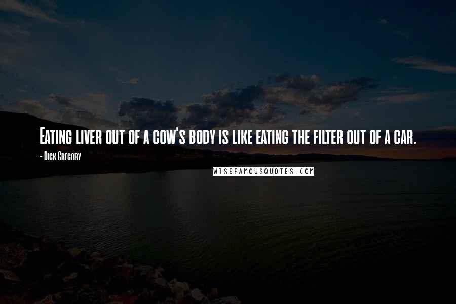Dick Gregory Quotes: Eating liver out of a cow's body is like eating the filter out of a car.