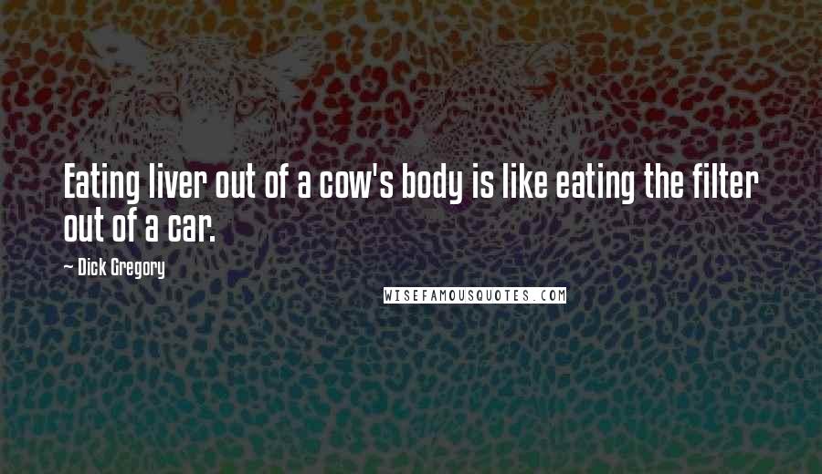 Dick Gregory Quotes: Eating liver out of a cow's body is like eating the filter out of a car.