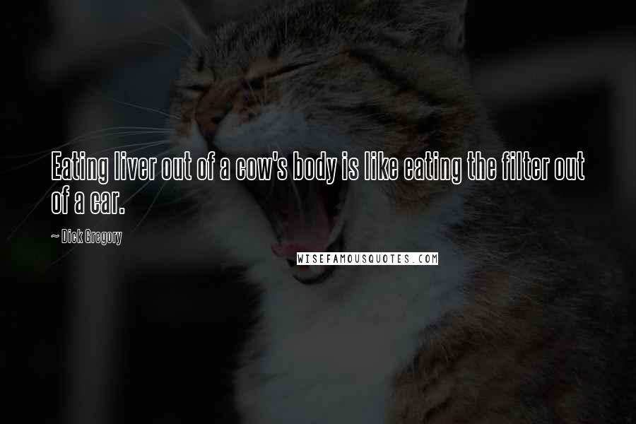 Dick Gregory Quotes: Eating liver out of a cow's body is like eating the filter out of a car.