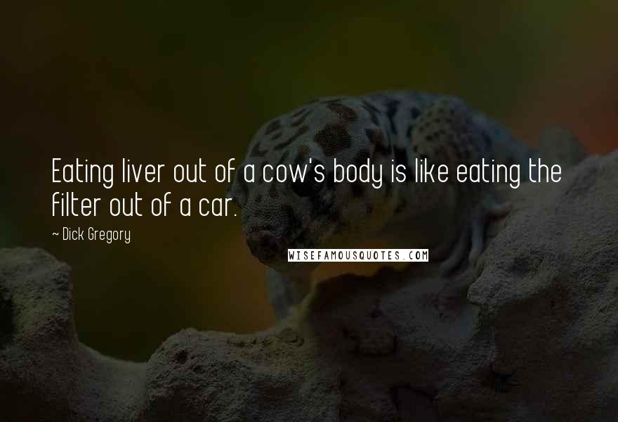 Dick Gregory Quotes: Eating liver out of a cow's body is like eating the filter out of a car.