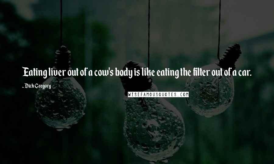 Dick Gregory Quotes: Eating liver out of a cow's body is like eating the filter out of a car.