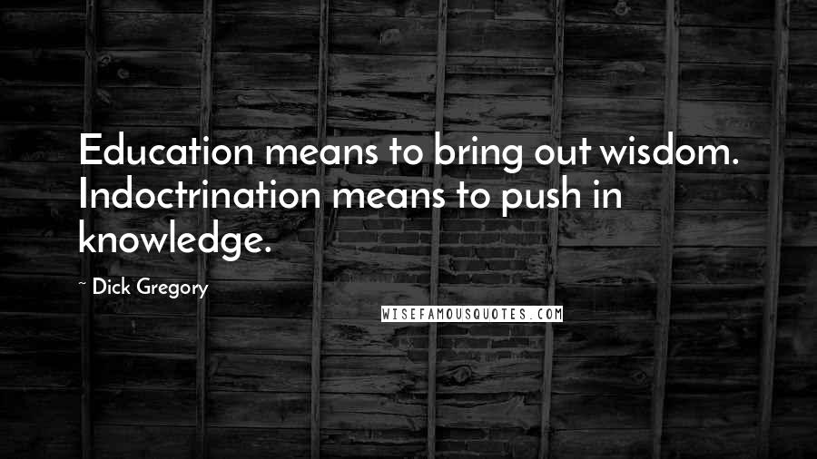 Dick Gregory Quotes: Education means to bring out wisdom. Indoctrination means to push in knowledge.